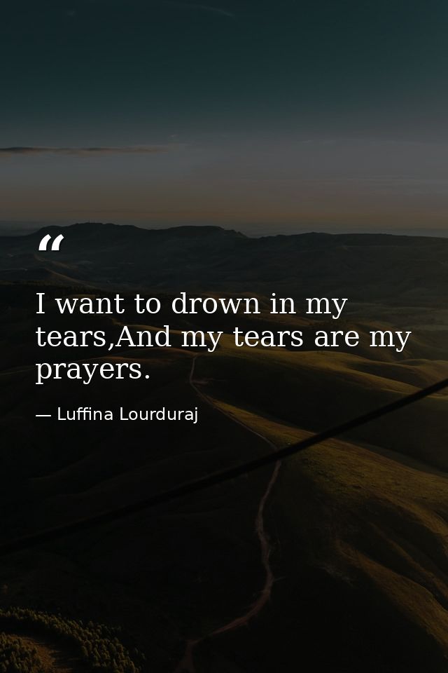 I want to drown in my tears,And my tears are my prayers. — Luffina Lourduraj