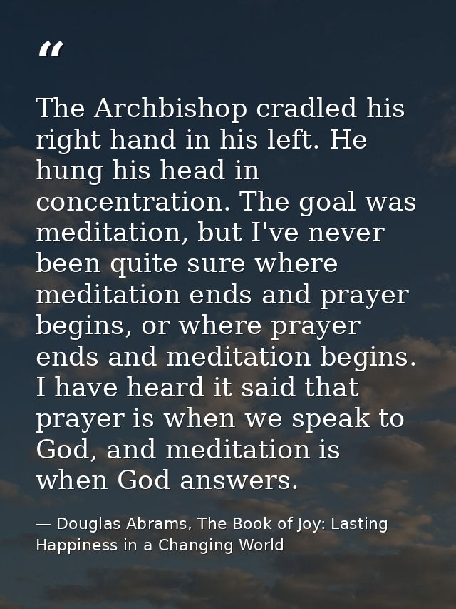 The Archbishop cradled his right hand in his left. He hung his head in concentration. The goal was meditation, but I've  — Douglas Abrams, The Book of Joy: Lasting Happiness in a Changing World