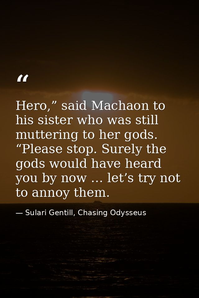 Hero,” said Machaon to his sister who was still muttering to her gods. “Please stop. Surely the gods would have heard yo — Sulari Gentill, Chasing Odysseus