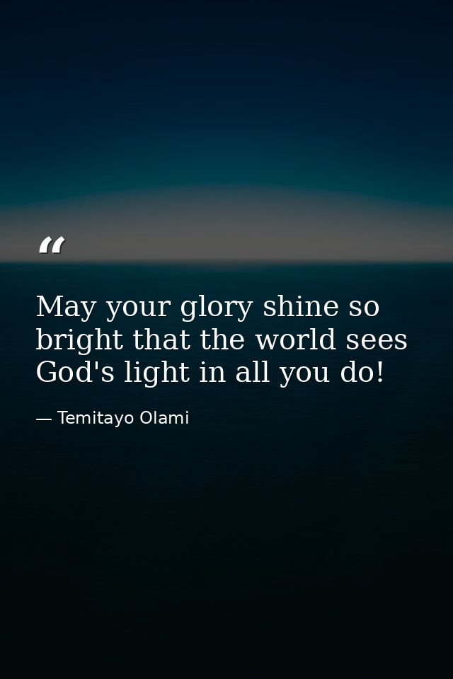 May your glory shine so bright that the world sees God's light in all you do! — Temitayo Olami