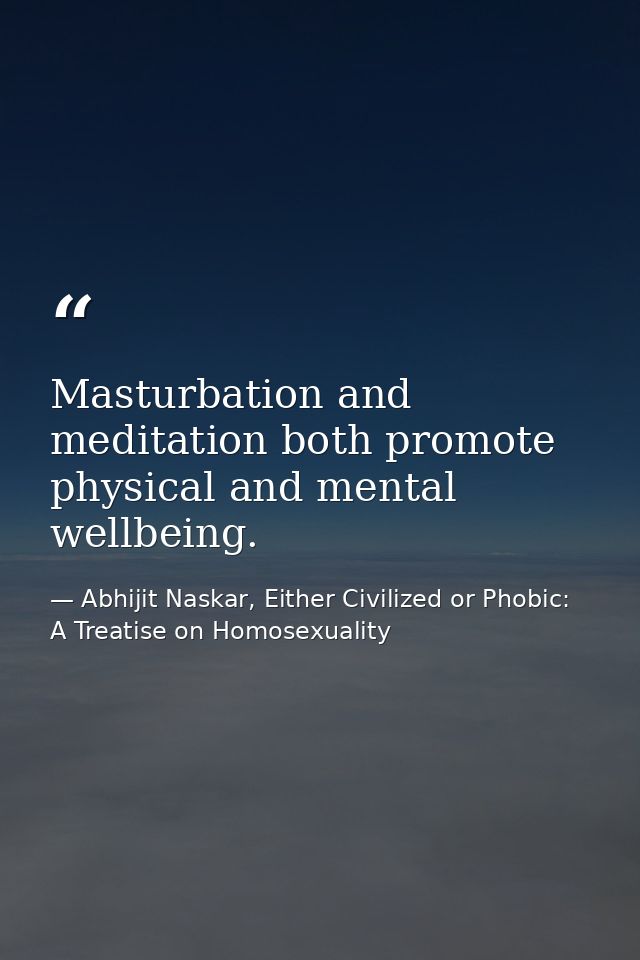 Masturbation and meditation both promote physical and mental wellbeing. — Abhijit Naskar, Either Civilized or Phobic: A Treatise on Homosexuality
