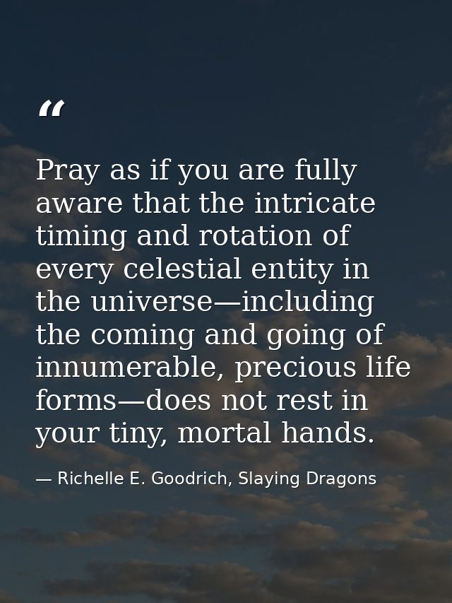 Pray as if you are fully aware that the intricate timing and rotation of every celestial entity in the universe—includin — Richelle E. Goodrich, Slaying Dragons