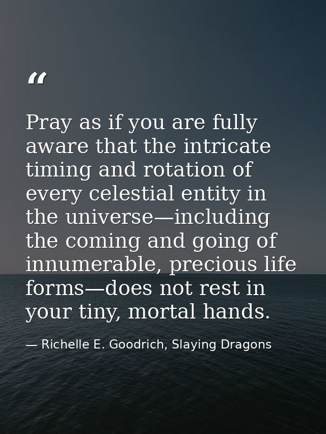 Pray as if you are fully aware that the intricate timing and rotation of every celestial entity in the universe—includin — Richelle E. Goodrich, Slaying Dragons