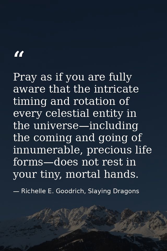 Pray as if you are fully aware that the intricate timing and rotation of every celestial entity in the universe—includin — Richelle E. Goodrich, Slaying Dragons