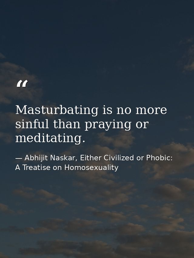Masturbating is no more sinful than praying or meditating. — Abhijit Naskar, Either Civilized or Phobic: A Treatise on Homosexuality