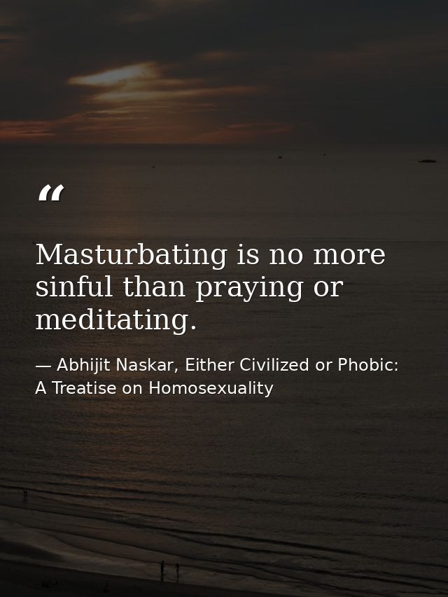Masturbating is no more sinful than praying or meditating. — Abhijit Naskar, Either Civilized or Phobic: A Treatise on Homosexuality