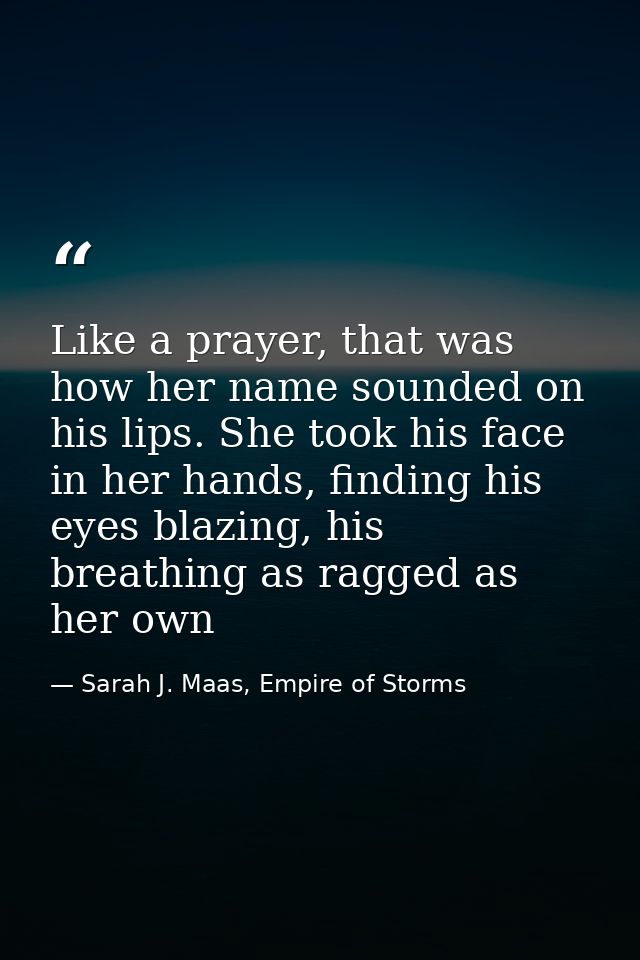 Like a prayer, that was how her name sounded on his lips. She took his face in her hands, finding his eyes blazing, his  — Sarah J. Maas, Empire of Storms