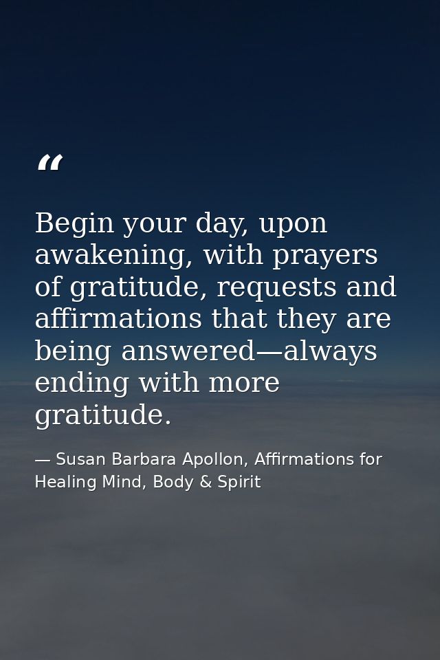 Begin your day, upon awakening, with prayers of gratitude, requests and affirmations that they are being answered—always — Susan Barbara Apollon, Affirmations for Healing Mind, Body & Spirit