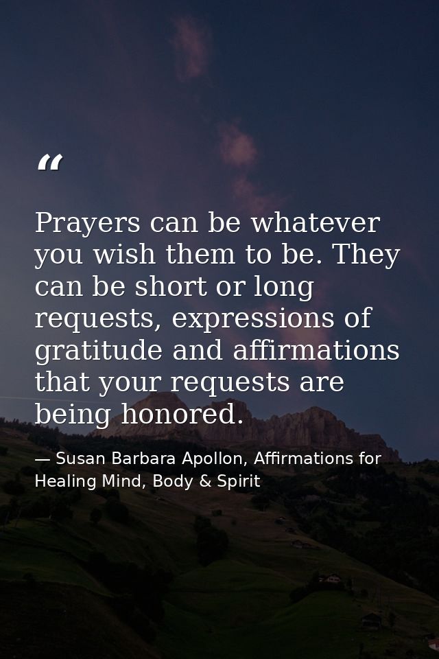Prayers can be whatever you wish them to be. They can be short or long requests, expressions of gratitude and affirmatio — Susan Barbara Apollon, Affirmations for Healing Mind, Body & Spirit