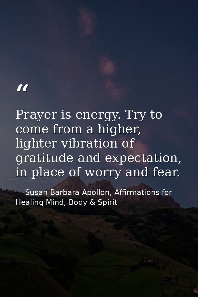 Prayer is energy. Try to come from a higher, lighter vibration of gratitude and expectation, in place of worry and fear. — Susan Barbara Apollon, Affirmations for Healing Mind, Body & Spirit