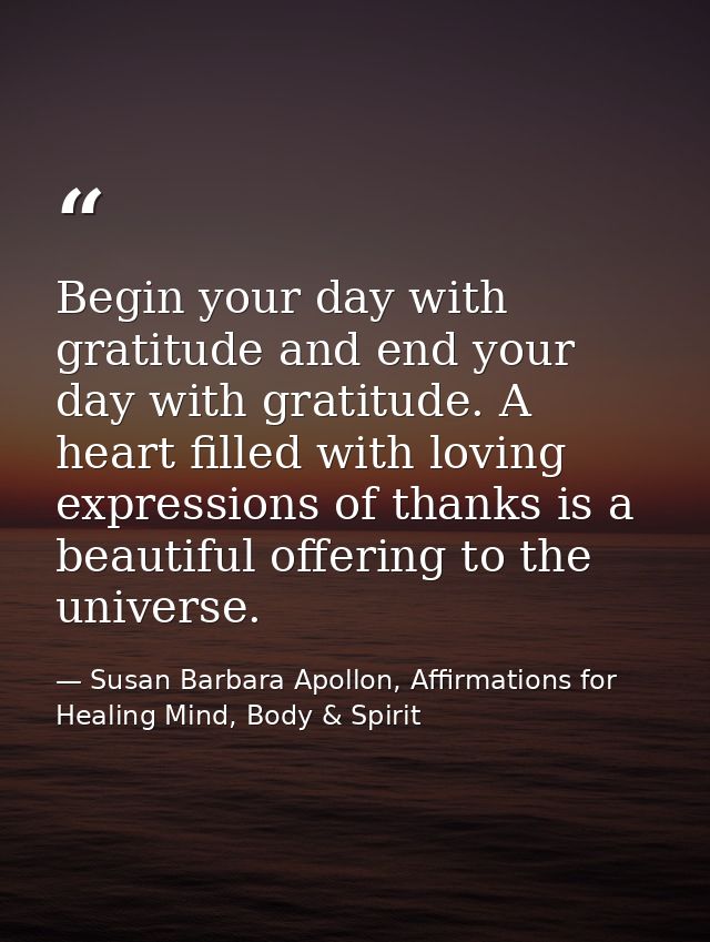 Begin your day with gratitude and end your day with gratitude. A heart filled with loving expressions of thanks is a bea — Susan Barbara Apollon, Affirmations for Healing Mind, Body & Spirit