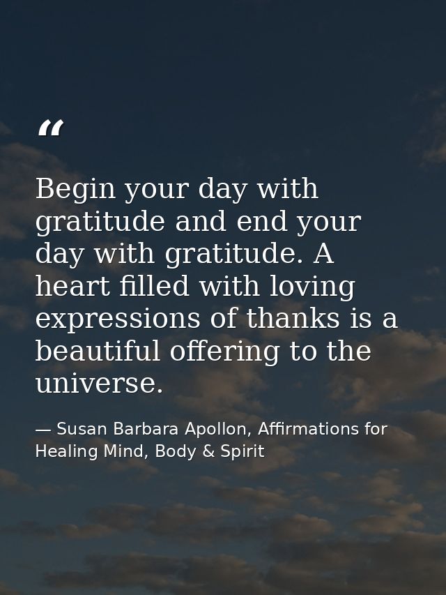 Begin your day with gratitude and end your day with gratitude. A heart filled with loving expressions of thanks is a bea — Susan Barbara Apollon, Affirmations for Healing Mind, Body & Spirit