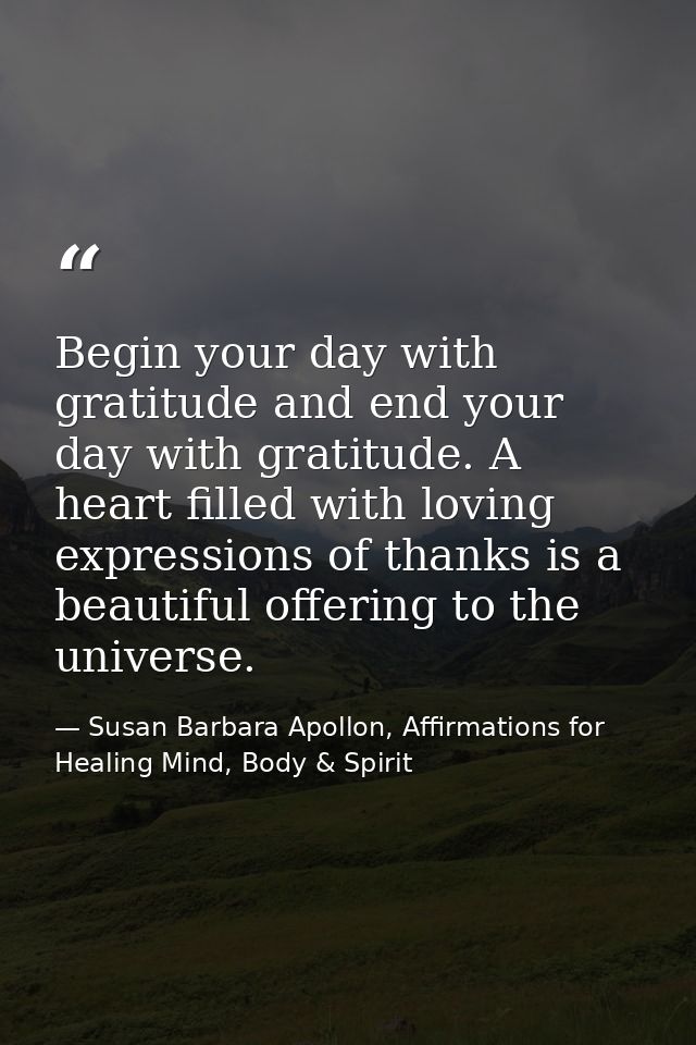Begin your day with gratitude and end your day with gratitude. A heart filled with loving expressions of thanks is a bea — Susan Barbara Apollon, Affirmations for Healing Mind, Body & Spirit