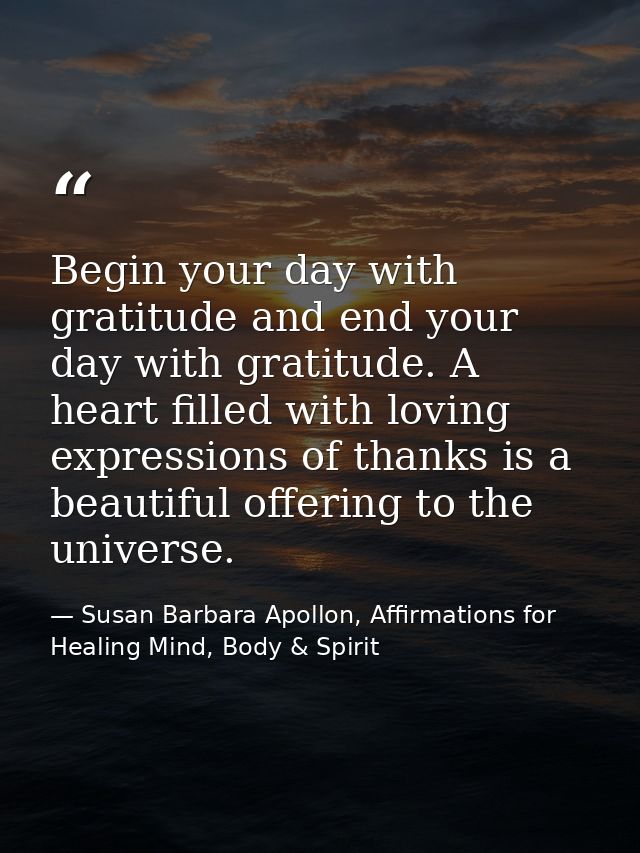 Begin your day with gratitude and end your day with gratitude. A heart filled with loving expressions of thanks is a bea — Susan Barbara Apollon, Affirmations for Healing Mind, Body & Spirit