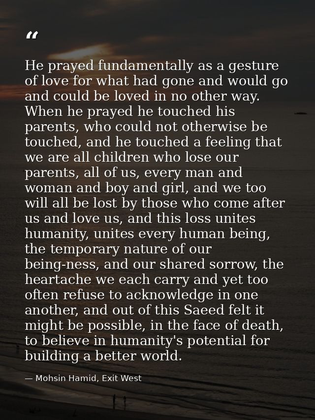 He prayed fundamentally as a gesture of love for what had gone and would go and could be loved in no other way. When he  — Mohsin Hamid, Exit West