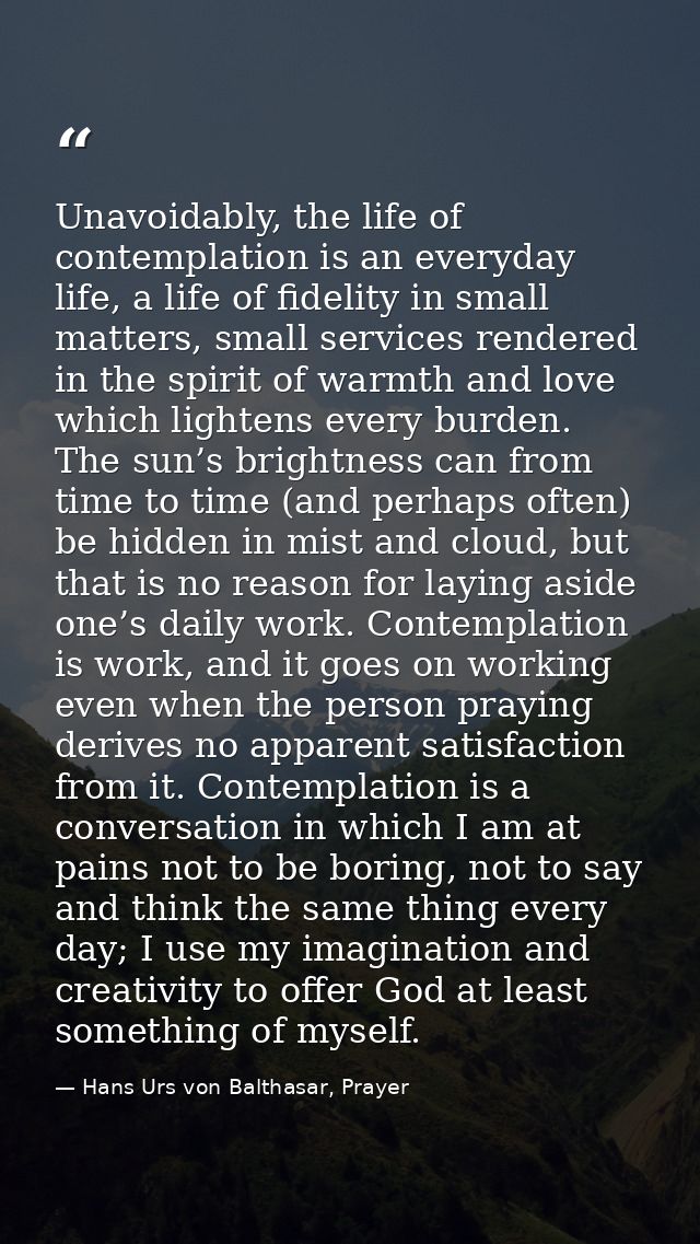 Unavoidably, the life of contemplation is an everyday life, a life of fidelity in small matters, small services rendered — Hans Urs von Balthasar, Prayer