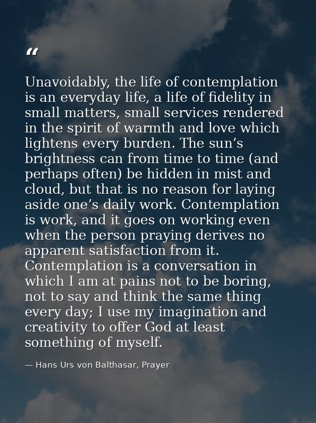 Unavoidably, the life of contemplation is an everyday life, a life of fidelity in small matters, small services rendered — Hans Urs von Balthasar, Prayer
