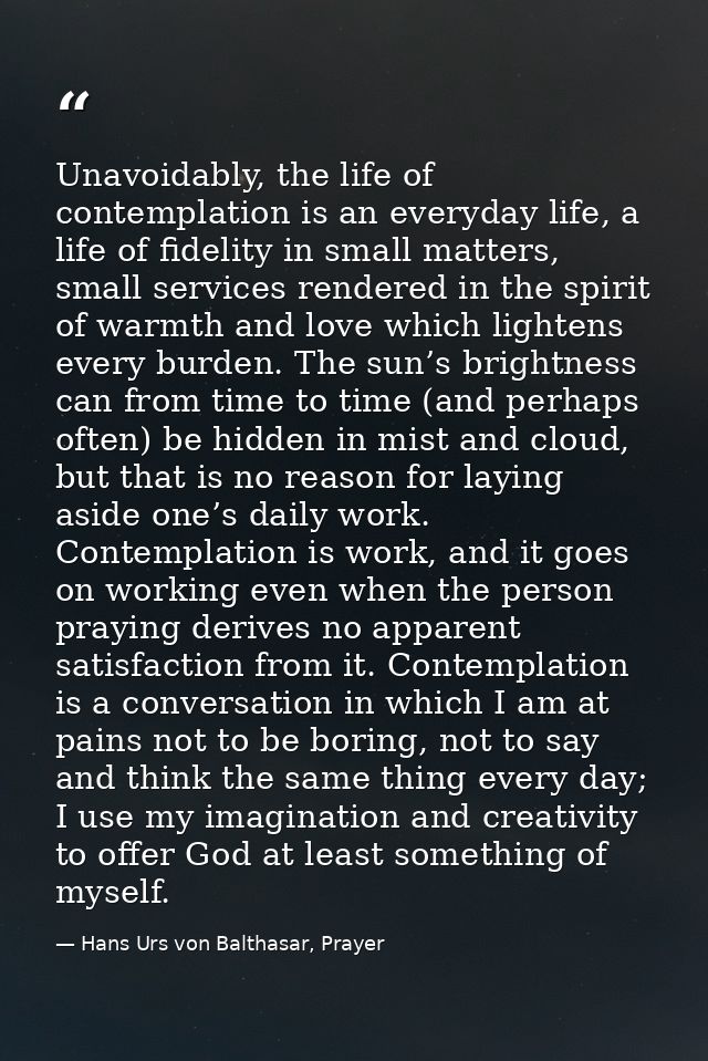 Unavoidably, the life of contemplation is an everyday life, a life of fidelity in small matters, small services rendered — Hans Urs von Balthasar, Prayer
