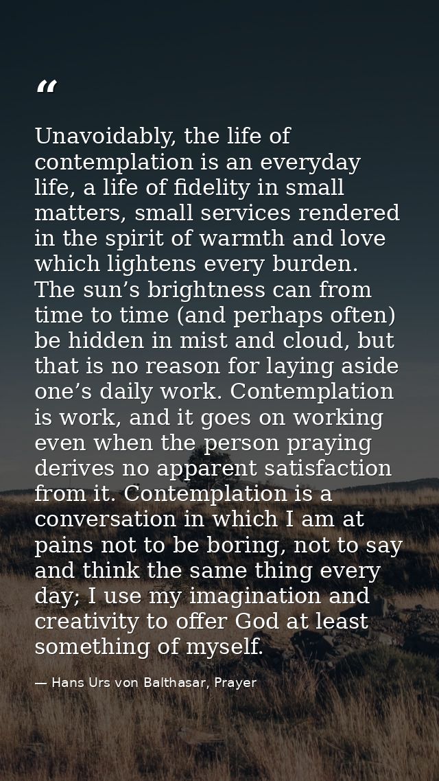 Unavoidably, the life of contemplation is an everyday life, a life of fidelity in small matters, small services rendered — Hans Urs von Balthasar, Prayer