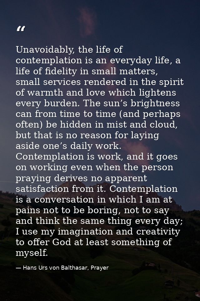 Unavoidably, the life of contemplation is an everyday life, a life of fidelity in small matters, small services rendered — Hans Urs von Balthasar, Prayer