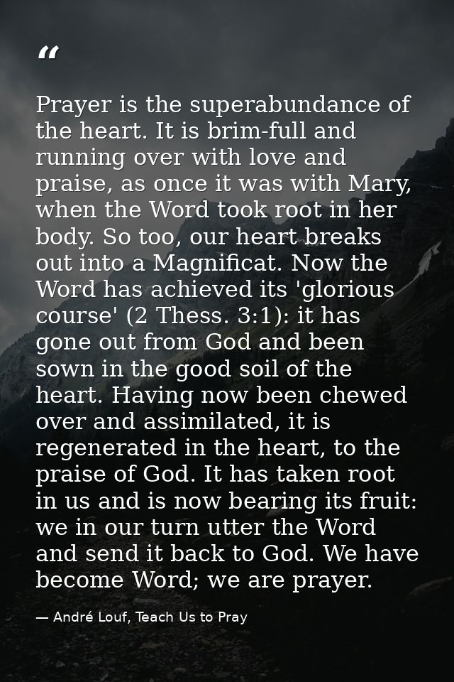 Prayer is the superabundance of the heart. It is brim-full and running over with love and praise, as once it was with Ma — André Louf, Teach Us to Pray