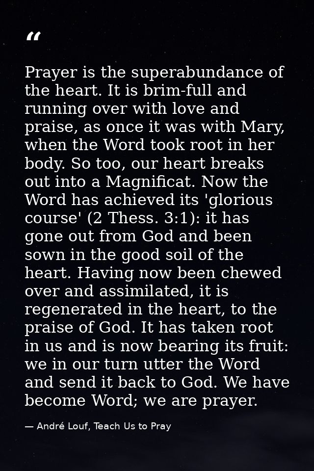 Prayer is the superabundance of the heart. It is brim-full and running over with love and praise, as once it was with Ma — André Louf, Teach Us to Pray
