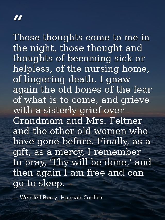 Those thoughts come to me in the night, those thought and thoughts of becoming sick or helpless, of the nursing home, of — Wendell Berry, Hannah Coulter