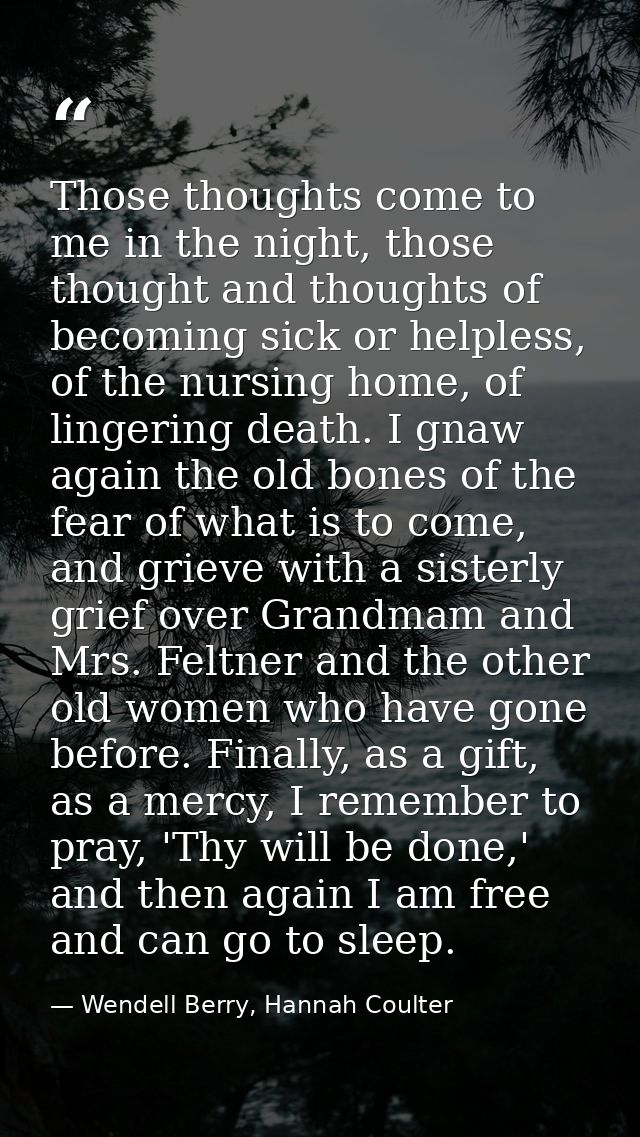 Those thoughts come to me in the night, those thought and thoughts of becoming sick or helpless, of the nursing home, of — Wendell Berry, Hannah Coulter