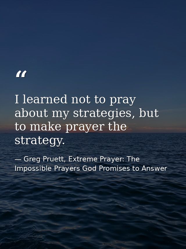 I learned not to pray about my strategies, but to make prayer the strategy. — Greg Pruett, Extreme Prayer: The Impossible Prayers God Promises to Answer