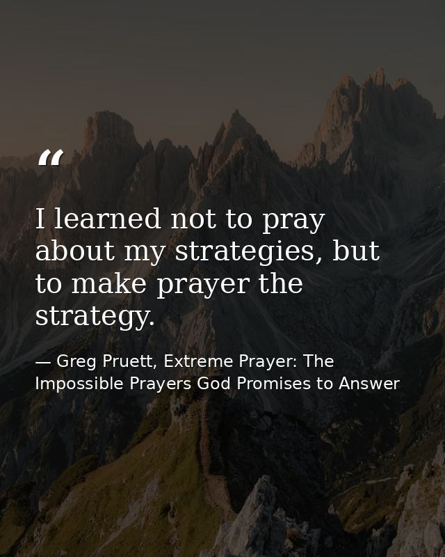 I learned not to pray about my strategies, but to make prayer the strategy. — Greg Pruett, Extreme Prayer: The Impossible Prayers God Promises to Answer