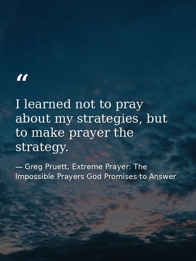 I learned not to pray about my strategies, but to make prayer the strategy. — Greg Pruett, Extreme Prayer: The Impossible Prayers God Promises to Answer