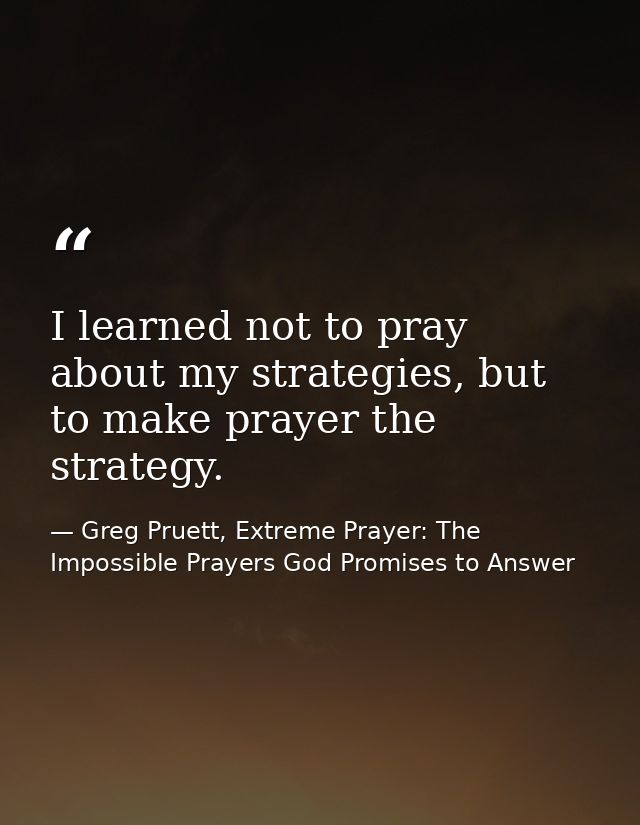 I learned not to pray about my strategies, but to make prayer the strategy. — Greg Pruett, Extreme Prayer: The Impossible Prayers God Promises to Answer