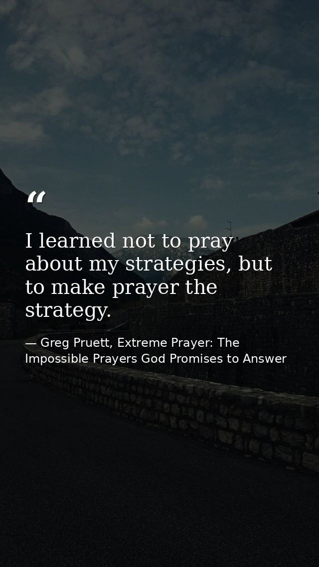 I learned not to pray about my strategies, but to make prayer the strategy. — Greg Pruett, Extreme Prayer: The Impossible Prayers God Promises to Answer