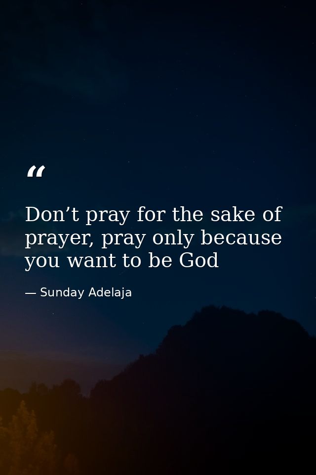 Don’t pray for the sake of prayer, pray only because you want to be God — Sunday Adelaja