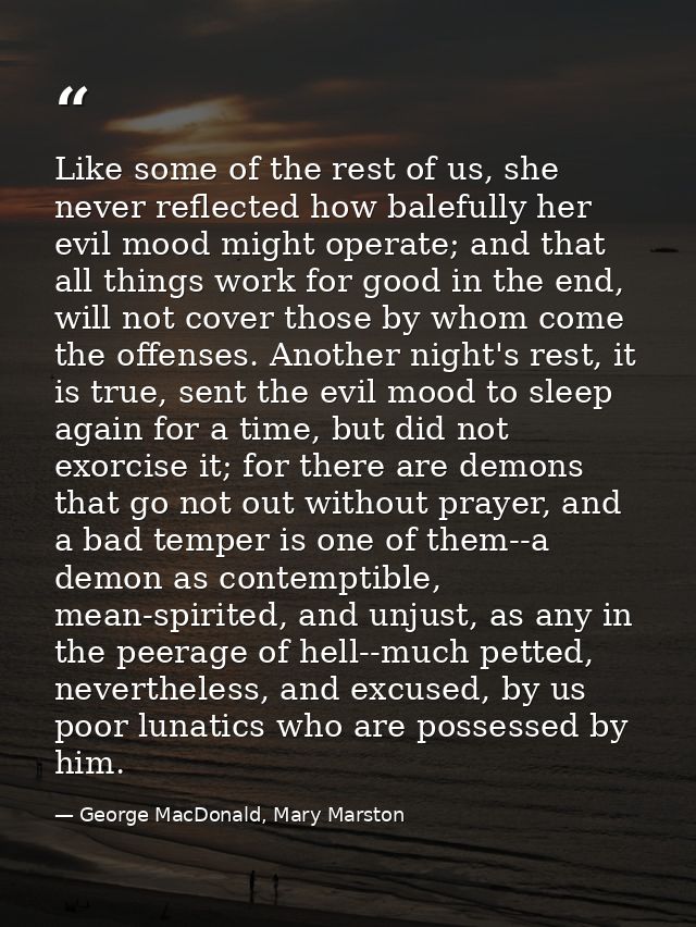 Like some of the rest of us, she never reflected how balefully her evil mood might operate; and that all things work for — George MacDonald, Mary Marston