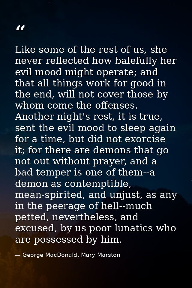 Like some of the rest of us, she never reflected how balefully her evil mood might operate; and that all things work for — George MacDonald, Mary Marston