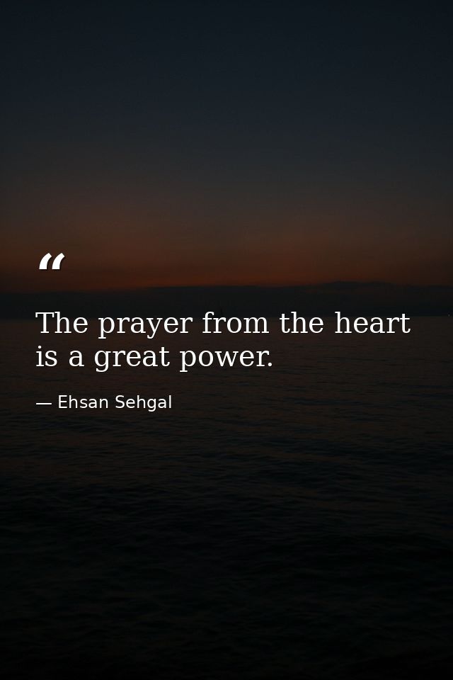 The prayer from the heart is a great power. — Ehsan Sehgal