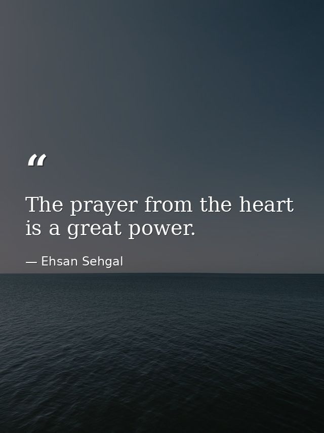 The prayer from the heart is a great power. — Ehsan Sehgal