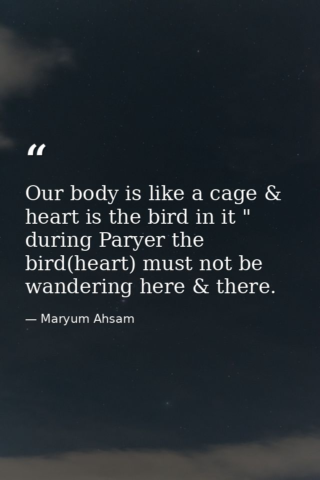 Our body is like a cage & heart is the bird in it " during Paryer the bird(heart) must not be wandering here & there. — Maryum Ahsam