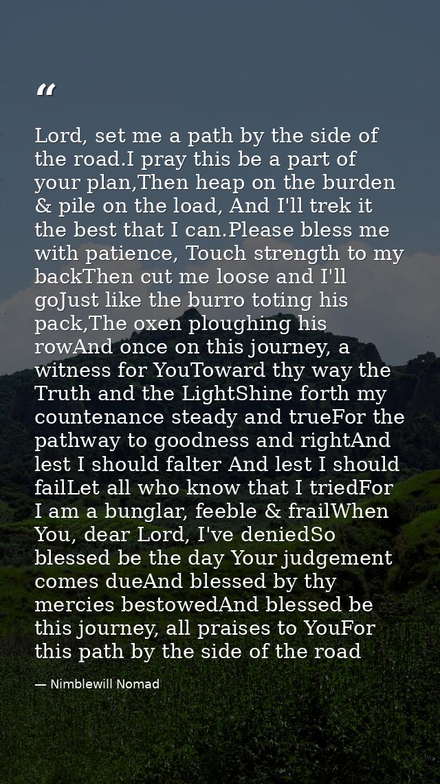 Lord, set me a path by the side of the road.I pray this be a part of your plan,Then heap on the burden & pile on the loa — Nimblewill Nomad