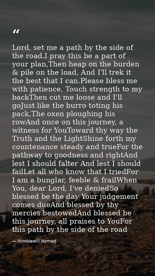 Lord, set me a path by the side of the road.I pray this be a part of your plan,Then heap on the burden & pile on the loa — Nimblewill Nomad
