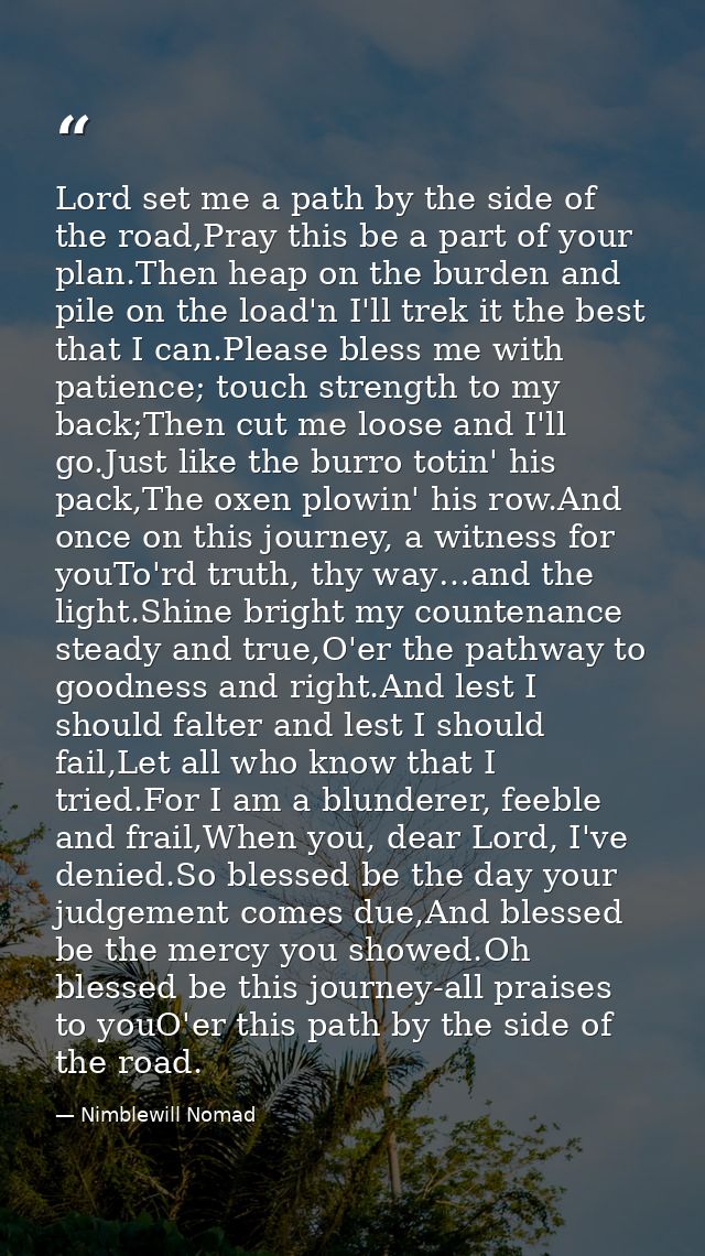 Lord set me a path by the side of the road,Pray this be a part of your plan.Then heap on the burden and pile on the load — Nimblewill Nomad