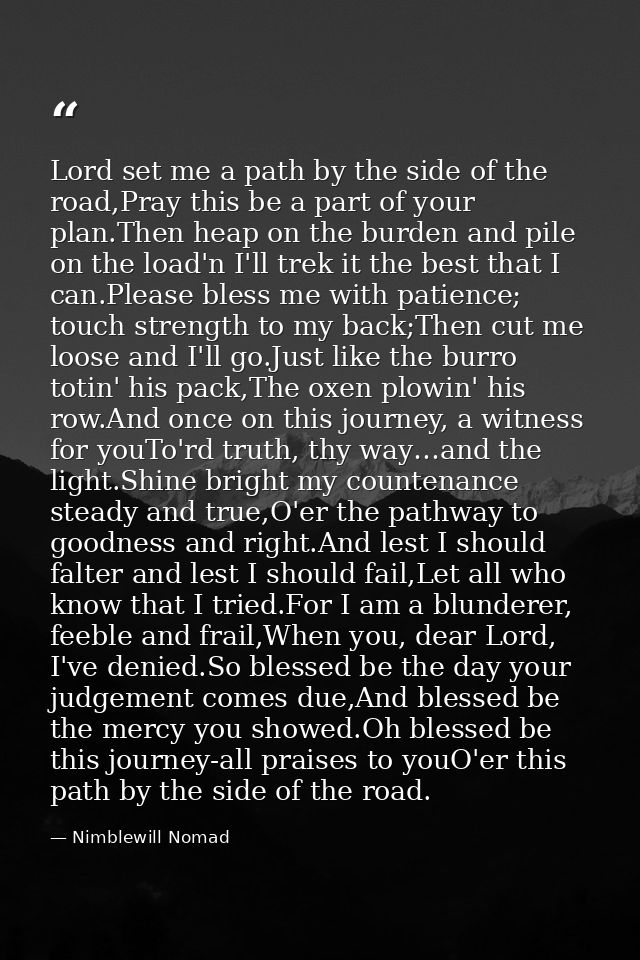 Lord set me a path by the side of the road,Pray this be a part of your plan.Then heap on the burden and pile on the load — Nimblewill Nomad