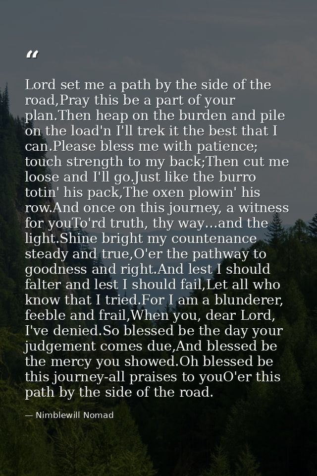 Lord set me a path by the side of the road,Pray this be a part of your plan.Then heap on the burden and pile on the load — Nimblewill Nomad