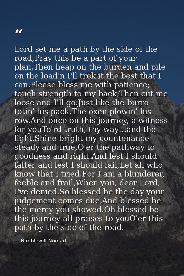 Lord set me a path by the side of the road,Pray this be a part of your plan.Then heap on the burden and pile on the load — Nimblewill Nomad