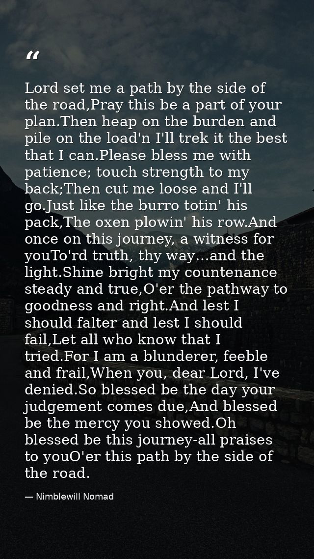 Lord set me a path by the side of the road,Pray this be a part of your plan.Then heap on the burden and pile on the load — Nimblewill Nomad