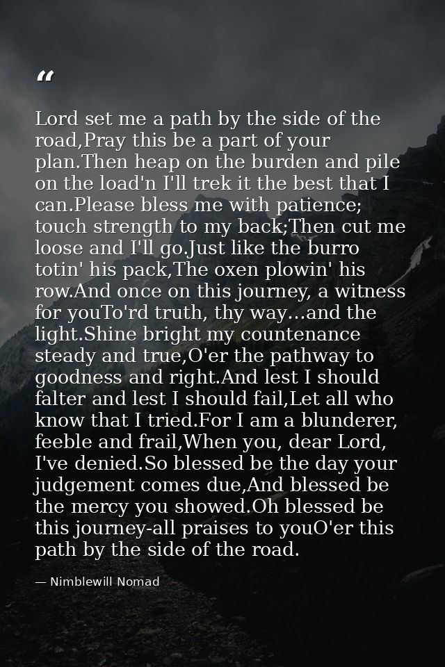 Lord set me a path by the side of the road,Pray this be a part of your plan.Then heap on the burden and pile on the load — Nimblewill Nomad