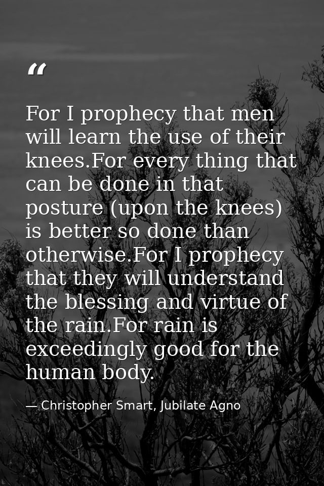 For I prophecy that men will learn the use of their knees.For every thing that can be done in that posture (upon the kne — Christopher Smart, Jubilate Agno