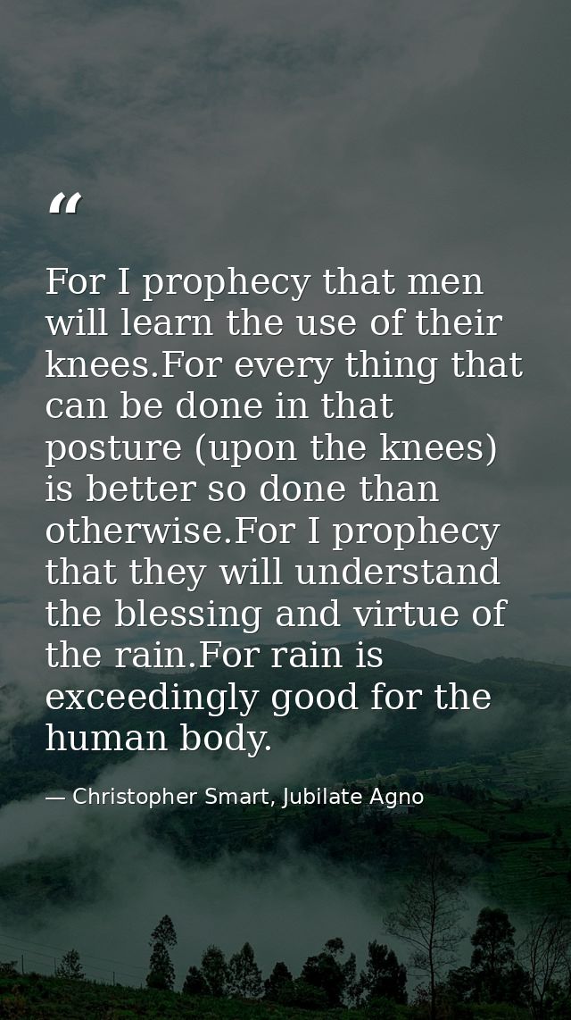 For I prophecy that men will learn the use of their knees.For every thing that can be done in that posture (upon the kne — Christopher Smart, Jubilate Agno