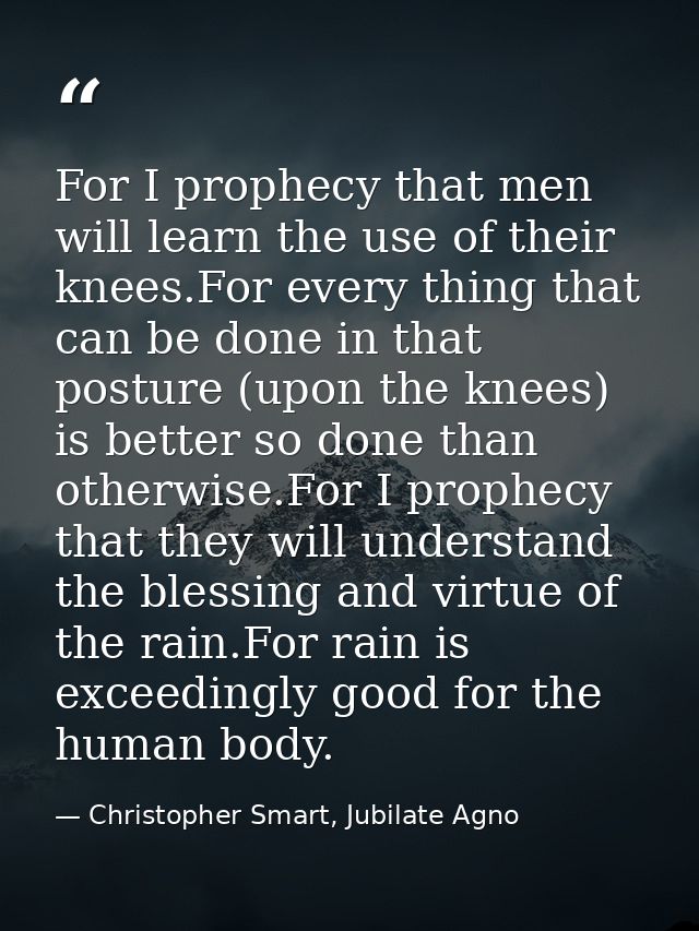 For I prophecy that men will learn the use of their knees.For every thing that can be done in that posture (upon the kne — Christopher Smart, Jubilate Agno
